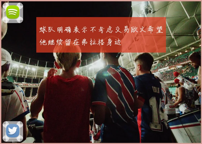 球队明确表示不考虑交易欧文希望他继续留在弗拉格身边
