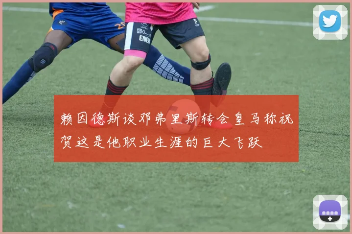 赖因德斯谈邓弗里斯转会皇马称祝贺这是他职业生涯的巨大飞跃