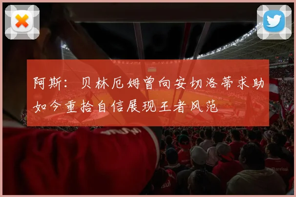 阿斯：贝林厄姆曾向安切洛蒂求助如今重拾自信展现王者风范