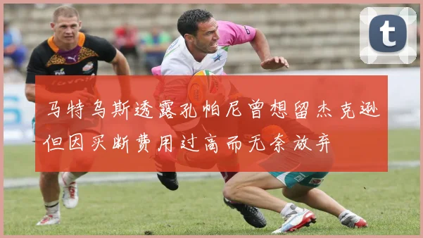 马特乌斯透露孔帕尼曾想留杰克逊但因买断费用过高而无奈放弃