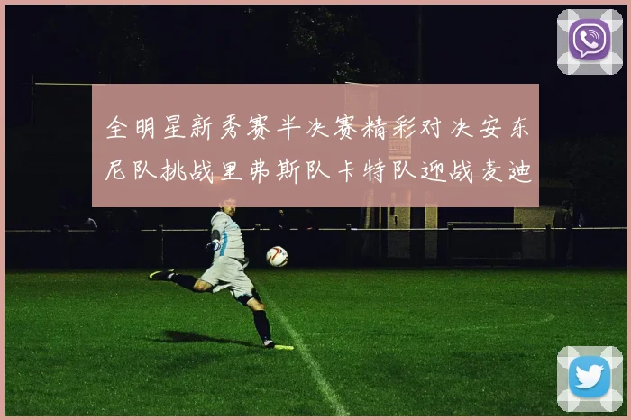全明星新秀赛半决赛精彩对决安东尼队挑战里弗斯队卡特队迎战麦迪队