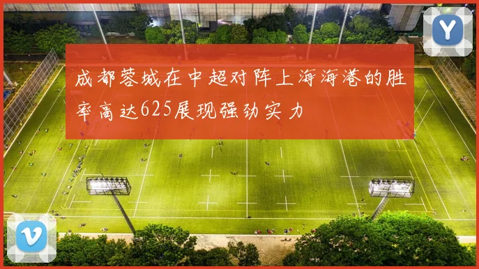 成都蓉城在中超对阵上海海港的胜率高达625展现强劲实力