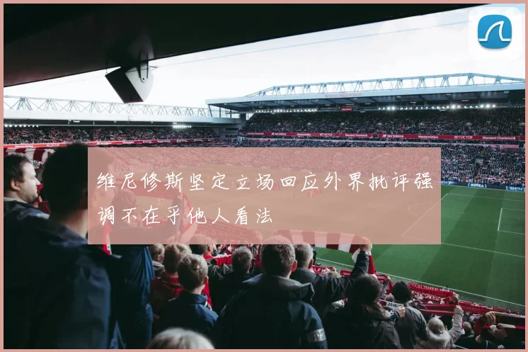 维尼修斯坚定立场回应外界批评强调不在乎他人看法