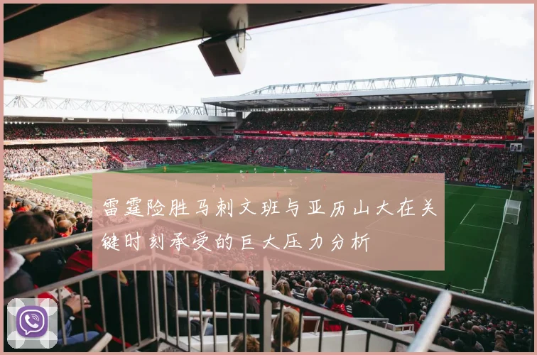 雷霆险胜马刺文班与亚历山大在关键时刻承受的巨大压力分析