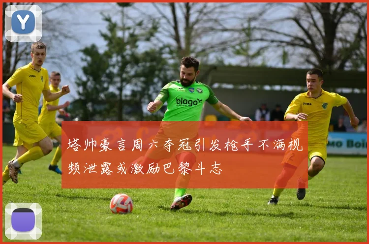 塔帅豪言周六夺冠引发枪手不满视频泄露或激励巴黎斗志