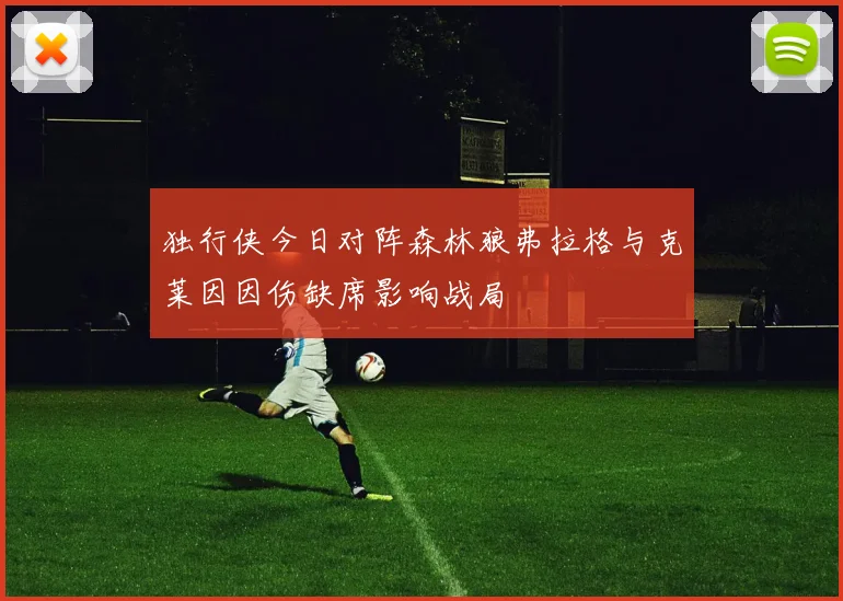 独行侠今日对阵森林狼弗拉格与克莱因因伤缺席影响战局