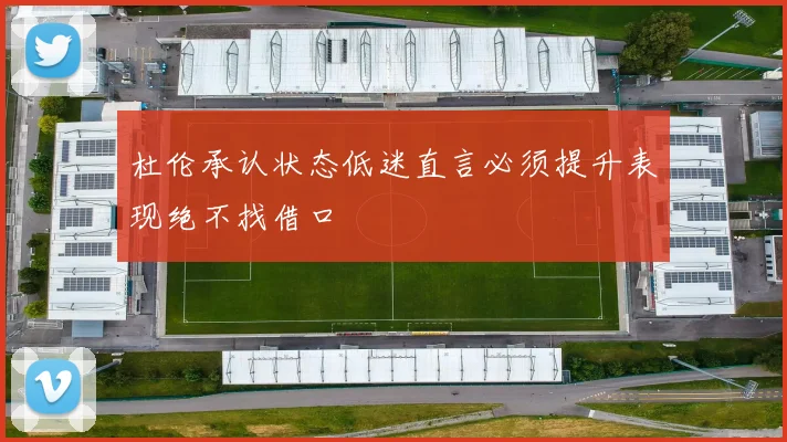 杜伦承认状态低迷直言必须提升表现绝不找借口