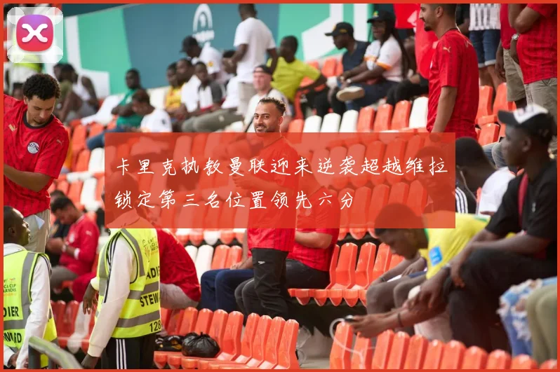 卡里克执教曼联迎来逆袭超越维拉锁定第三名位置领先六分