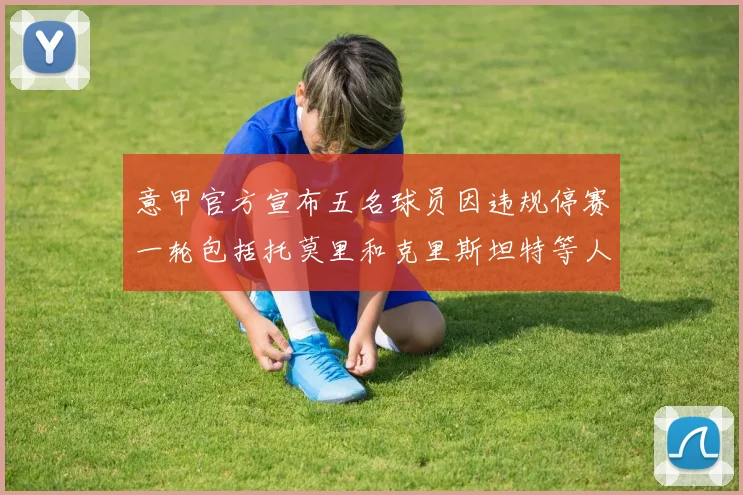 意甲官方宣布五名球员因违规停赛一轮包括托莫里和克里斯坦特等人