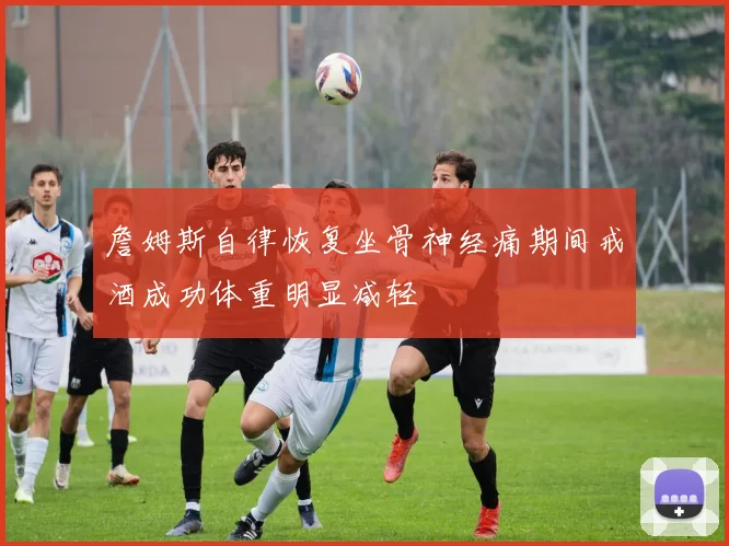 詹姆斯自律恢复坐骨神经痛期间戒酒成功体重明显减轻