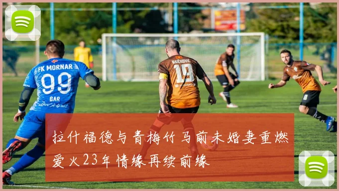 拉什福德与青梅竹马前未婚妻重燃爱火23年情缘再续前缘