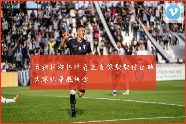 马祖拉称怀特普里查德默默付出助力球队争胜机会
