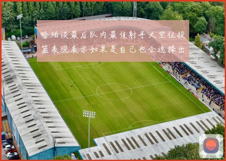 哈珀谈最后队内最佳射手大空位投篮表现表示如果是自己也会选择出手