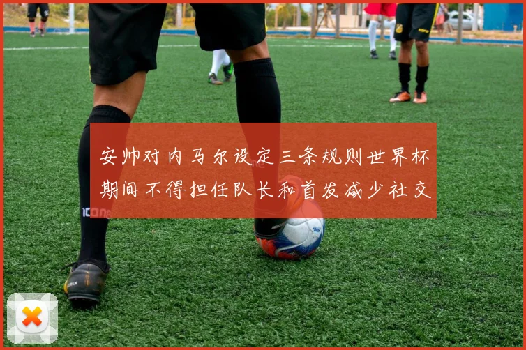 安帅对内马尔设定三条规则世界杯期间不得担任队长和首发减少社交媒体使用