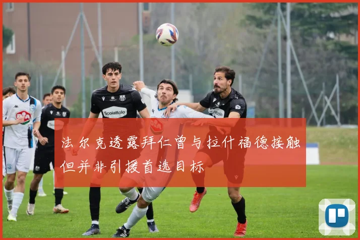 法尔克透露拜仁曾与拉什福德接触但并非引援首选目标