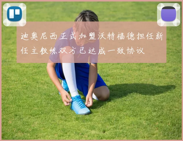 迪奥尼西正式加盟沃特福德担任新任主教练双方已达成一致协议